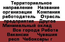 Территориальное направление › Название организации ­ Компания-работодатель › Отрасль предприятия ­ Другое › Минимальный оклад ­ 35 000 - Все города Работа » Вакансии   . Чувашия респ.,Чебоксары г.